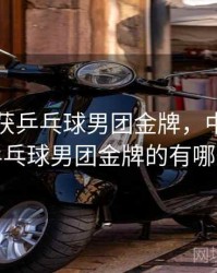 中国队获乒乓球男团金牌，中国队获乒乓球男团金牌的有哪些