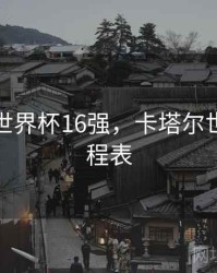 卡塔尔世界杯16强，卡塔尔世界杯赛程表