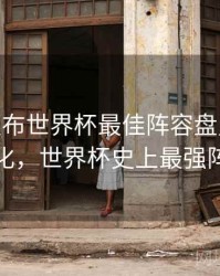 B体育发布世界杯最佳阵容盘点 - 战术变化，世界杯史上最强阵容