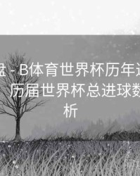战术复盘 - B体育世界杯历年进球数统计汇总，历届世界杯总进球数偏差分析