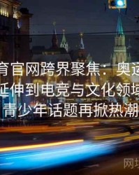 安博体育官网跨界聚焦：奥运会影响力如何延伸到电竞与文化领域，全球青少年话题再掀热潮