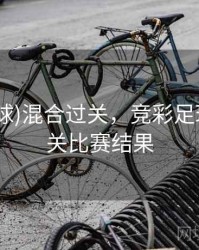 (竞彩足球)混合过关，竞彩足球混合过关比赛结果