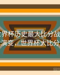 B体育世界杯历史最大比分战役回顾｜技术演变，世界杯大比分记录