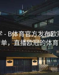 直播教学 - B体育官方发布欧冠观赛必备清单，直播欧冠的体育频道