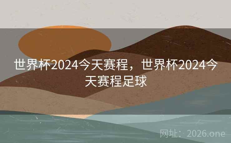 世界杯2024今天赛程,世界杯2024今天赛程足球 世界杯2024今天赛程,世界杯2024今天赛程足球