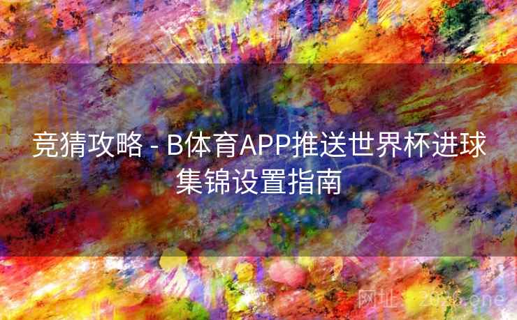 竞猜攻略 - B体育APP推送世界杯进球集锦设置指南 竞猜攻略 - B体育APP推送世界杯进球集锦设置指南