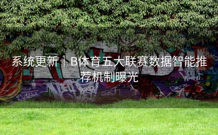 系统更新|B体育五大联赛数据智能推荐机制曝光 系统更新|B体育五大联赛数据智能推荐机制曝光