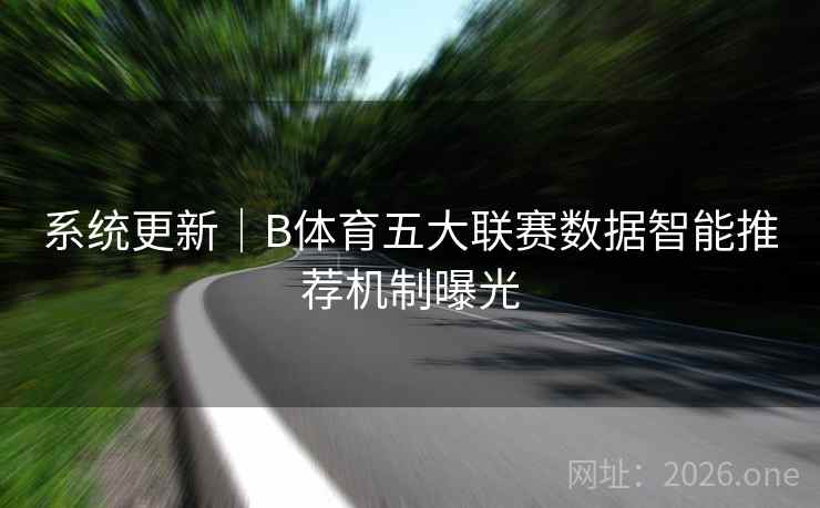 系统更新|B体育五大联赛数据智能推荐机制曝光 系统更新|B体育五大联赛数据智能推荐机制曝光
