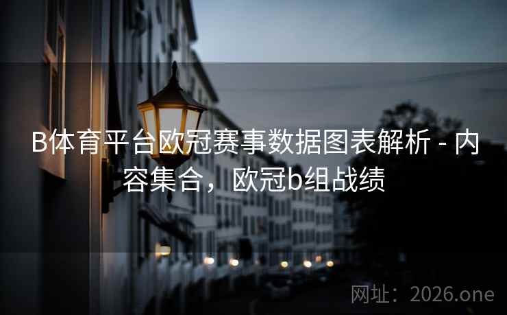 B体育平台欧冠赛事数据图表解析 - 内容集合，欧冠b组战绩