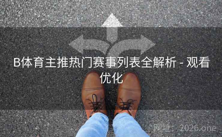 B体育主推热门赛事列表全解析 - 观看优化 B体育主推热门赛事列表全解析 - 观看优化