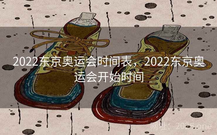 2022东京奥运会时间表,2022东京奥运会开始时间 2022东京奥运会时间表,2022东京奥运会开始时间
