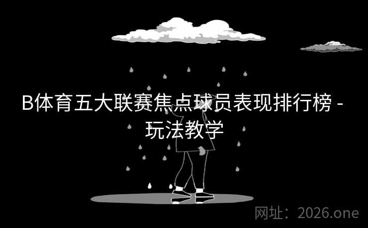 B体育五大联赛焦点球员表现排行榜 - 玩法教学 B体育五大联赛焦点球员表现排行榜 - 玩法教学