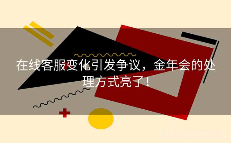 在线客服变化引发争议,金年会的处理方式亮了! 在线客服变化引发争议,金年会的处理方式亮了!