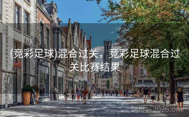 (竞彩足球)混合过关,竞彩足球混合过关比赛结果 (竞彩足球)混合过关,竞彩足球混合过关比赛结果