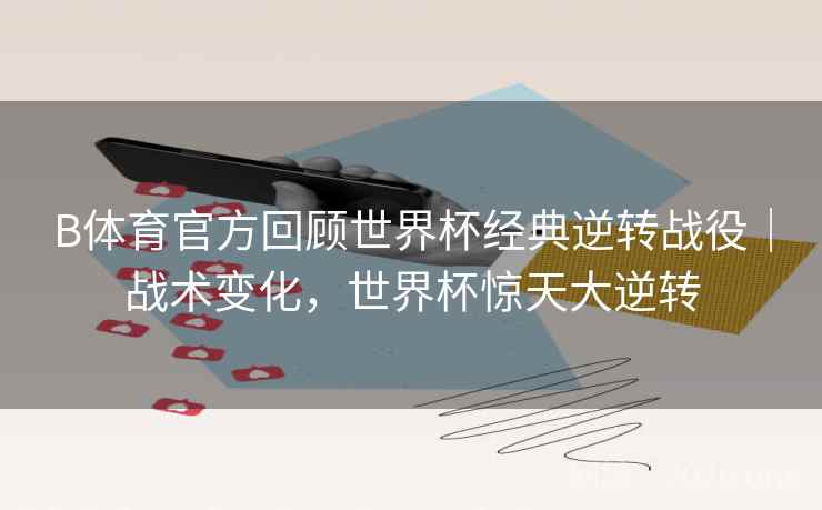 B体育官方回顾世界杯经典逆转战役|战术变化,世界杯惊天大逆转 B体育官方回顾世界杯经典逆转战役|战术变化,世界杯惊天大逆转