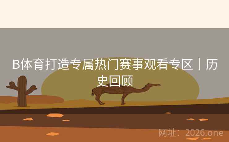 B体育打造专属热门赛事观看专区｜历史回顾