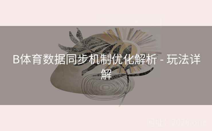B体育数据同步机制优化解析 - 玩法详解 B体育数据同步机制优化解析 - 玩法详解