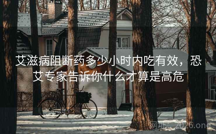 艾滋病阻断药多少小时内吃有效，恐艾专家告诉你什么才算是高危