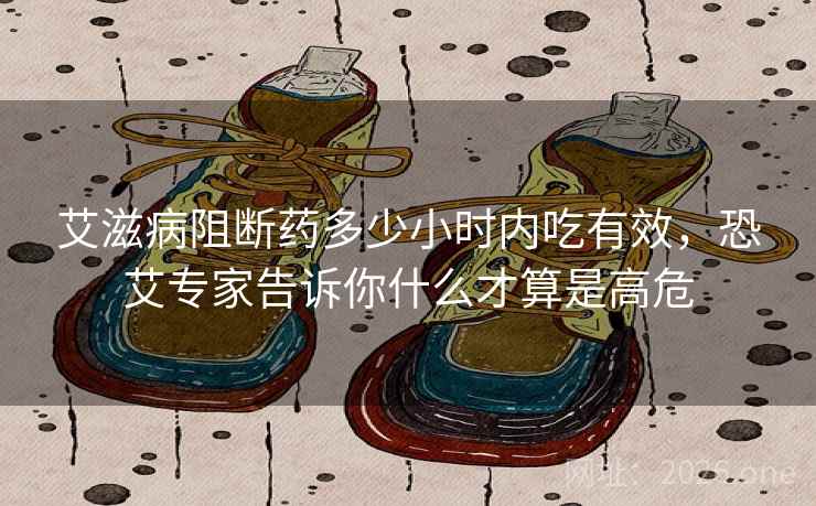 艾滋病阻断药多少小时内吃有效，恐艾专家告诉你什么才算是高危