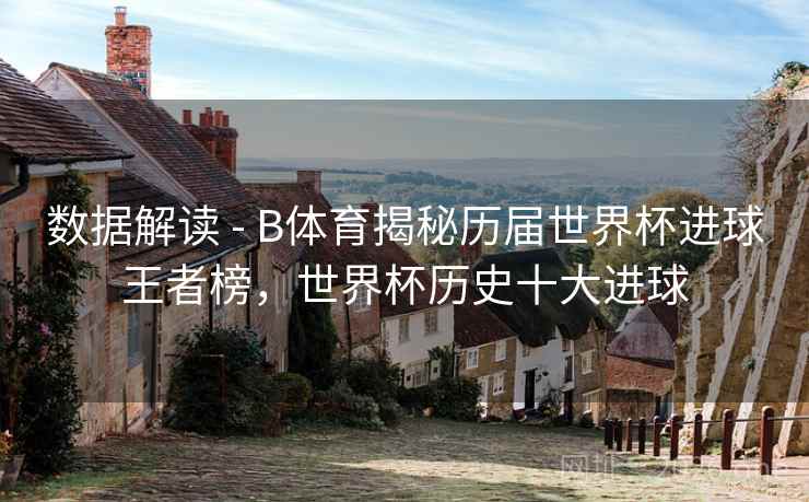 数据解读 - B体育揭秘历届世界杯进球王者榜，世界杯历史十大进球