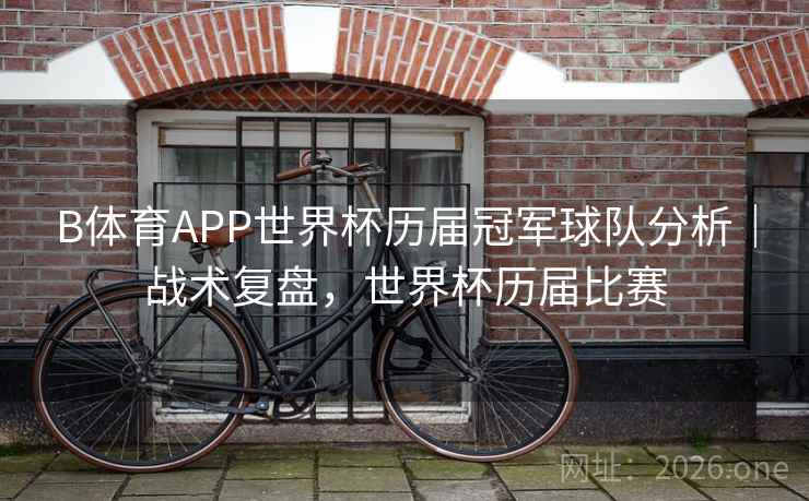 B体育APP世界杯历届冠军球队分析|战术复盘,世界杯历届比赛 B体育APP世界杯历届冠军球队分析|战术复盘,世界杯历届比赛