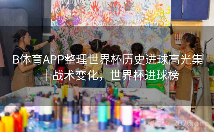 B体育APP整理世界杯历史进球高光集|战术变化,世界杯进球榜 B体育APP整理世界杯历史进球高光集|战术变化,世界杯进球榜