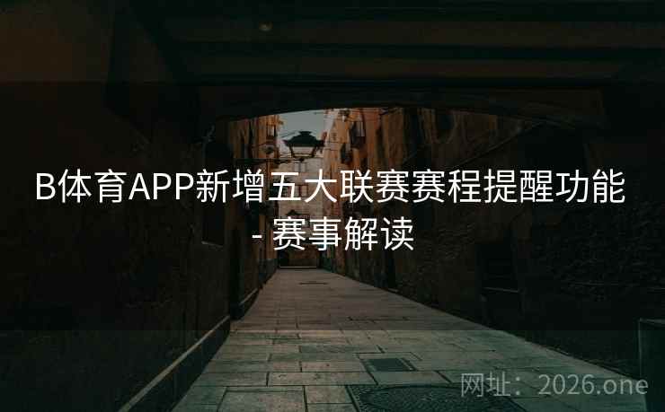 B体育APP新增五大联赛赛程提醒功能 - 赛事解读 B体育APP新增五大联赛赛程提醒功能 - 赛事解读