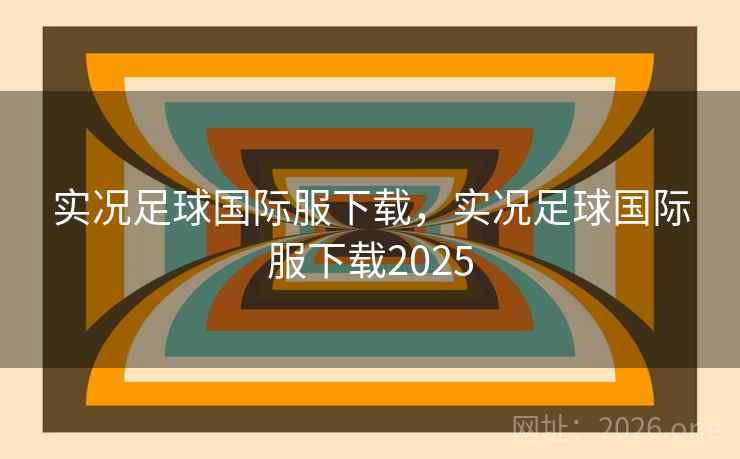 实况足球国际服下载,实况足球国际服下载2025 实况足球国际服下载,实况足球国际服下载2025