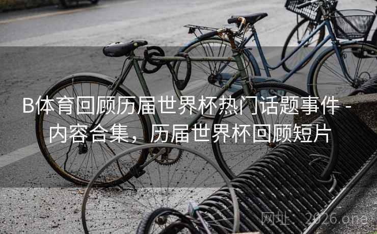 B体育回顾历届世界杯热门话题事件 - 内容合集,历届世界杯回顾短片 B体育回顾历届世界杯热门话题事件 - 内容合集,历届世界杯回顾短片
