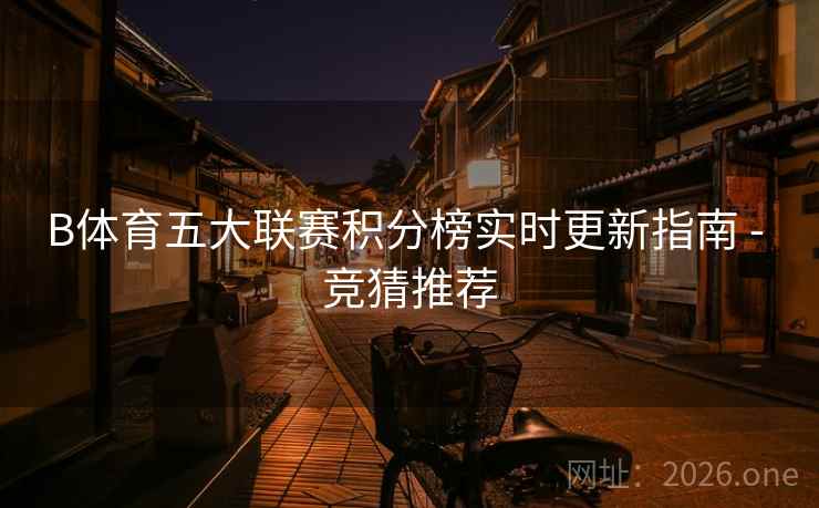 B体育五大联赛积分榜实时更新指南 - 竞猜推荐 B体育五大联赛积分榜实时更新指南 - 竞猜推荐