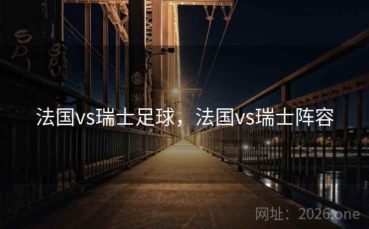 法国vs瑞士足球,法国vs瑞士阵容 法国vs瑞士足球,法国vs瑞士阵容