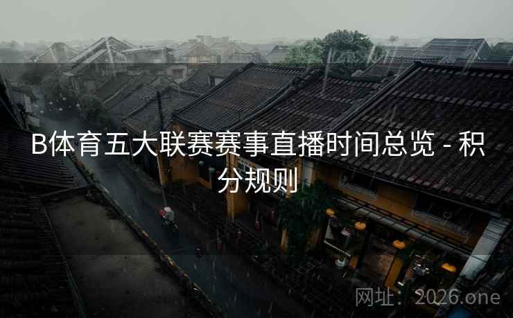 B体育五大联赛赛事直播时间总览 - 积分规则 B体育五大联赛赛事直播时间总览 - 积分规则