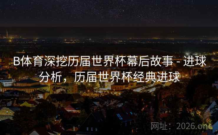 B体育深挖历届世界杯幕后故事 - 进球分析,历届世界杯经典进球 B体育深挖历届世界杯幕后故事 - 进球分析,历届世界杯经典进球