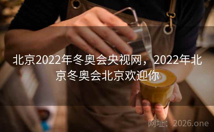 北京2022年冬奥会央视网,2022年北京冬奥会北京欢迎你 北京2022年冬奥会央视网,2022年北京冬奥会北京欢迎你