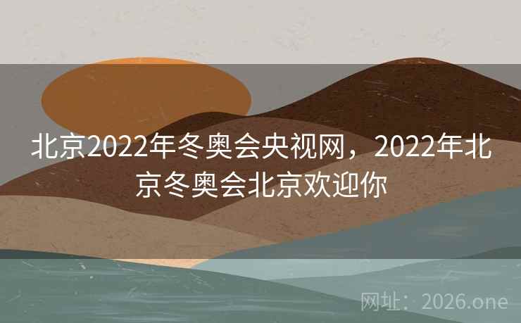 北京2022年冬奥会央视网,2022年北京冬奥会北京欢迎你 北京2022年冬奥会央视网,2022年北京冬奥会北京欢迎你
