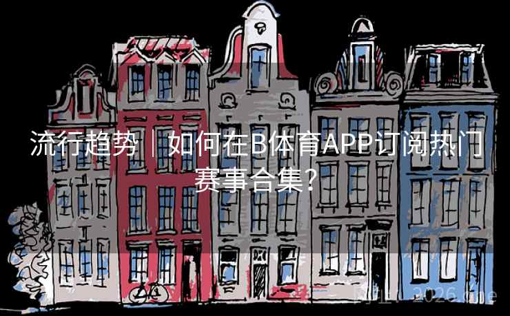 流行趋势|如何在B体育APP订阅热门赛事合集? 流行趋势|如何在B体育APP订阅热门赛事合集?