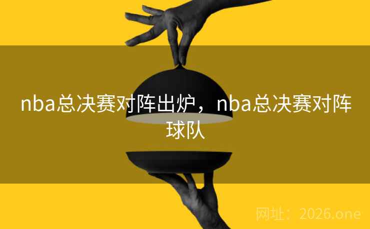 nba总决赛对阵出炉,nba总决赛对阵球队 nba总决赛对阵出炉,nba总决赛对阵球队
