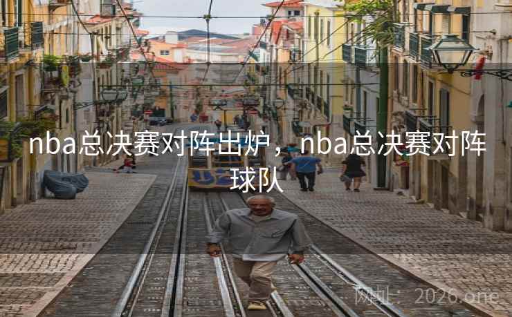 nba总决赛对阵出炉,nba总决赛对阵球队 nba总决赛对阵出炉,nba总决赛对阵球队