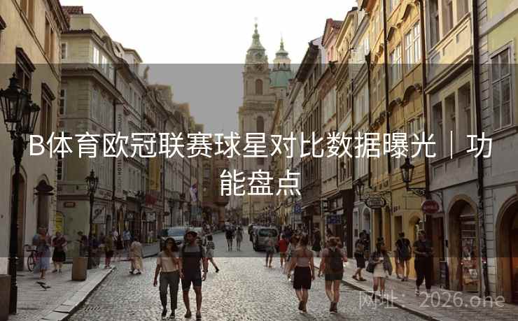 B体育欧冠联赛球星对比数据曝光|功能盘点 B体育欧冠联赛球星对比数据曝光|功能盘点