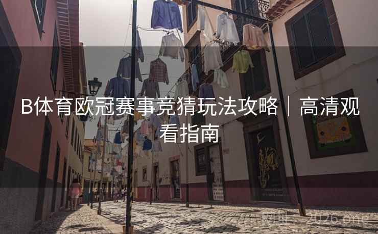 B体育欧冠赛事竞猜玩法攻略|高清观看指南 B体育欧冠赛事竞猜玩法攻略|高清观看指南
