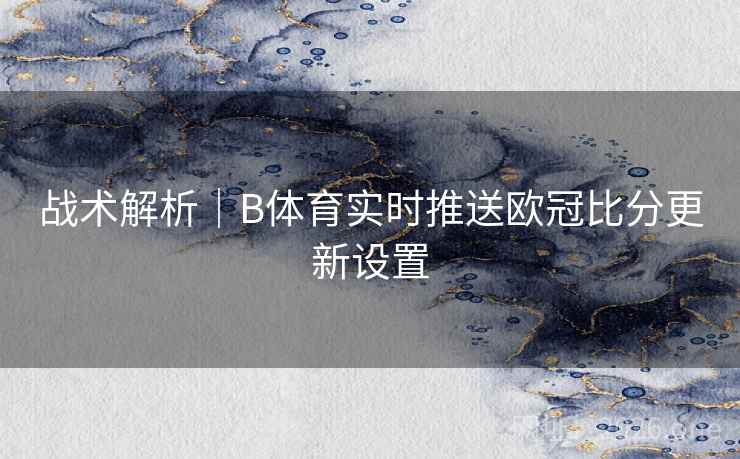 战术解析|B体育实时推送欧冠比分更新设置 战术解析|B体育实时推送欧冠比分更新设置