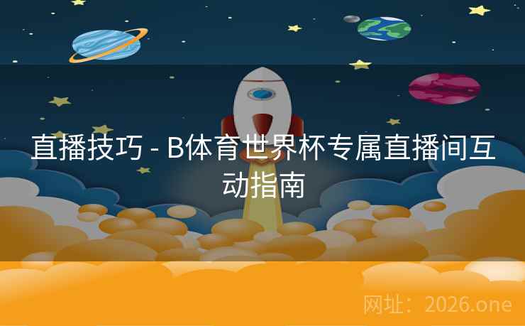 直播技巧 - B体育世界杯专属直播间互动指南 直播技巧 - B体育世界杯专属直播间互动指南