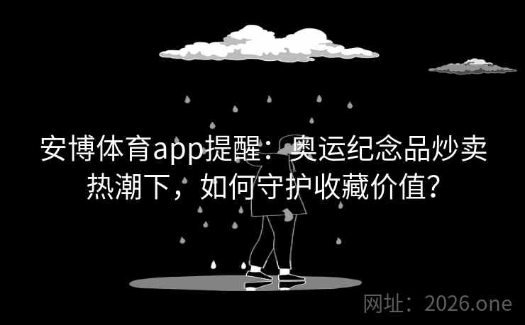 安博体育app提醒:奥运纪念品炒卖热潮下,如何守护收藏价值? 安博体育app提醒:奥运纪念品炒卖热潮下,如何守护收藏价值?