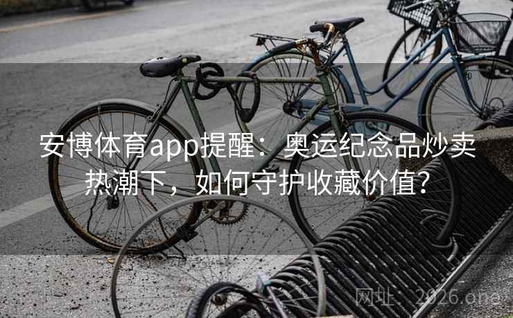 安博体育app提醒:奥运纪念品炒卖热潮下,如何守护收藏价值? 安博体育app提醒:奥运纪念品炒卖热潮下,如何守护收藏价值?