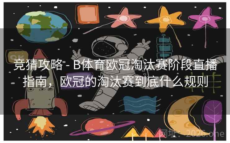 竞猜攻略 - B体育欧冠淘汰赛阶段直播指南,欧冠的淘汰赛到底什么规则 竞猜攻略 - B体育欧冠淘汰赛阶段直播指南,欧冠的淘汰赛到底什么规则