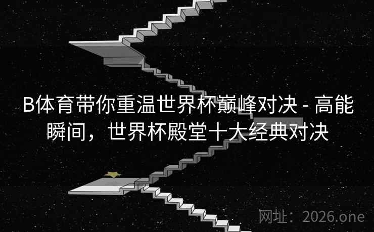 B体育带你重温世界杯巅峰对决 - 高能瞬间,世界杯殿堂十大经典对决 B体育带你重温世界杯巅峰对决 - 高能瞬间,世界杯殿堂十大经典对决