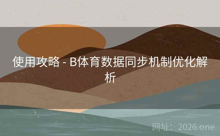 使用攻略 - B体育数据同步机制优化解析 使用攻略 - B体育数据同步机制优化解析
