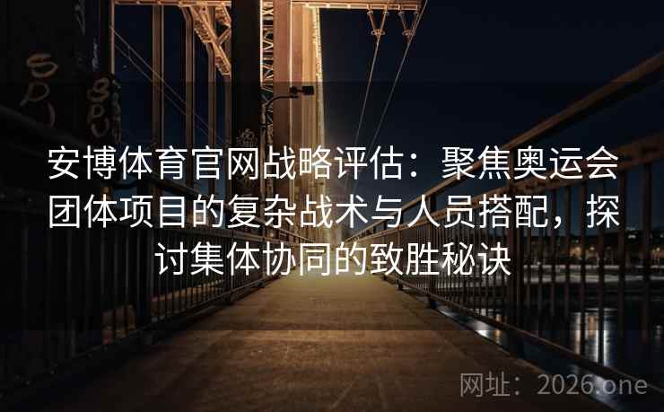 安博体育官网战略评估:聚焦奥运会团体项目的复杂战术与人员搭配,探讨集体协同的致胜秘诀 安博体育官网战略评估:聚焦奥运会团体项目的复杂战术与人员搭配,探讨集体协同的致胜秘诀