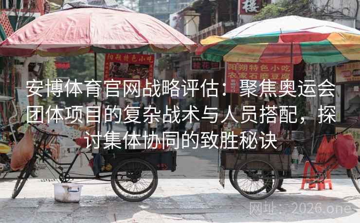 安博体育官网战略评估:聚焦奥运会团体项目的复杂战术与人员搭配,探讨集体协同的致胜秘诀 安博体育官网战略评估:聚焦奥运会团体项目的复杂战术与人员搭配,探讨集体协同的致胜秘诀
