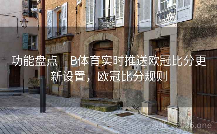 功能盘点｜B体育实时推送欧冠比分更新设置，欧冠比分规则